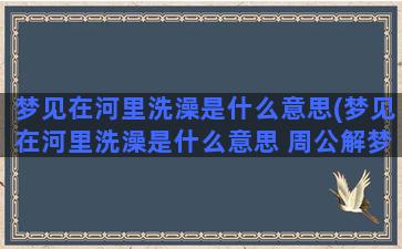 梦见在河里洗澡是什么意思(梦见在河里洗澡是什么意思 周公解梦)